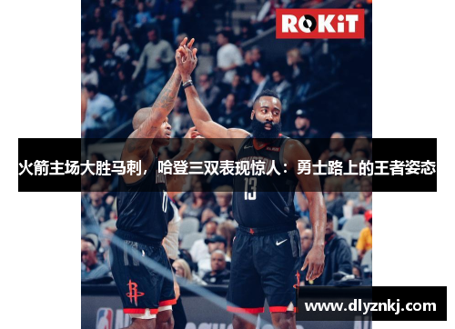 火箭主场大胜马刺，哈登三双表现惊人：勇士路上的王者姿态