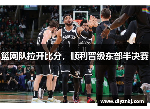 篮网队拉开比分，顺利晋级东部半决赛