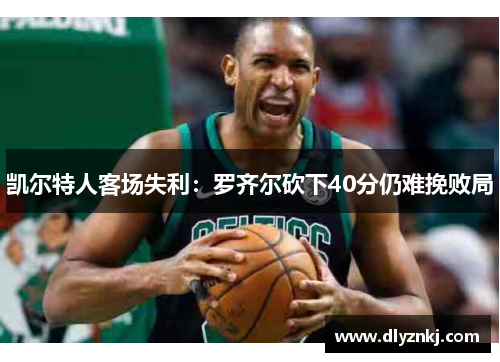 凯尔特人客场失利：罗齐尔砍下40分仍难挽败局