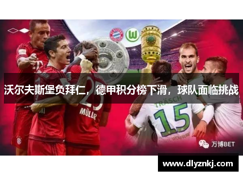 沃尔夫斯堡负拜仁，德甲积分榜下滑，球队面临挑战