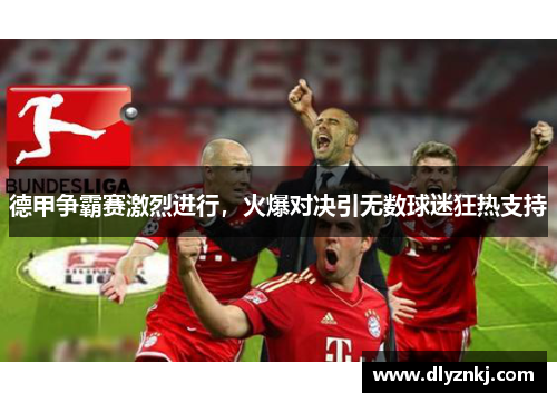 德甲争霸赛激烈进行，火爆对决引无数球迷狂热支持