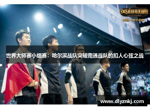 世界大师赛小组赛：哈尔滨战队突破南通战队的扣人心弦之战