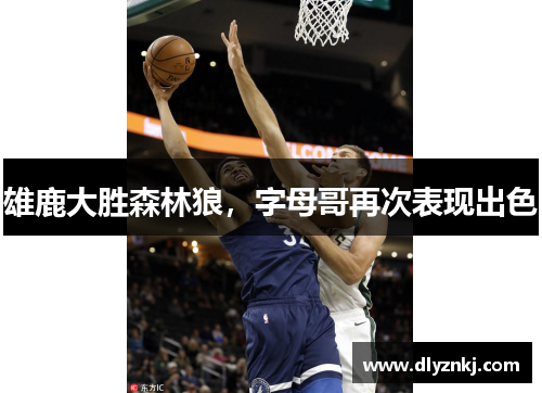 雄鹿大胜森林狼，字母哥再次表现出色