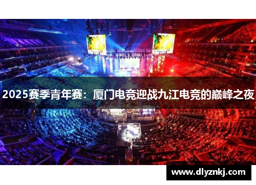 2025赛季青年赛：厦门电竞迎战九江电竞的巅峰之夜