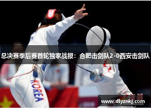 总决赛季后赛首轮独家战报：合肥击剑队2-0西安击剑队